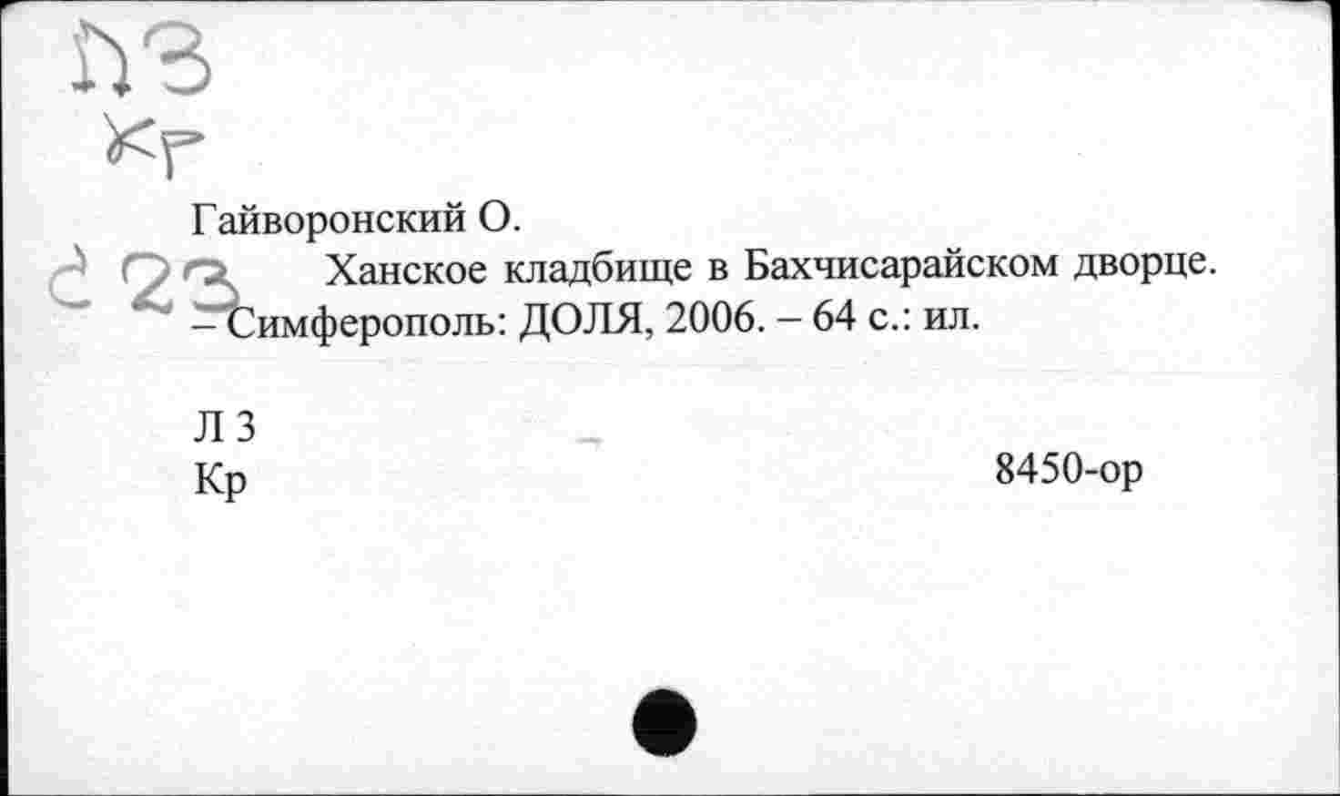 ﻿іворонский О.
Ханское кладбище в Бахчисарайском дворце, ймферополь: ДОЛЯ, 2006. - 64 с.: ил.
Л 3
Кр
8450-ор